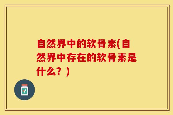 自然界中的软骨素(自然界中存在的软骨素是什么?)-第1张图片-氨糖科普网 自然界中的软骨素(自然界中存在的软骨素是什么?)-第1张图片-氨糖科普网