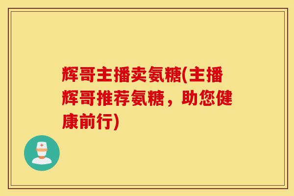 辉哥主播卖氨糖(主播辉哥推荐氨糖,助您健康前行)-第1张图片-氨糖科普网 辉哥主播卖氨糖(主播辉哥推荐氨糖,助您健康前行)-第1张图片-氨糖科普网