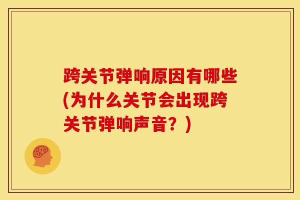 跨关节弹响原因有哪些(为什么关节会出现跨关节弹响声音？)-第1张图片-氨糖科普网
