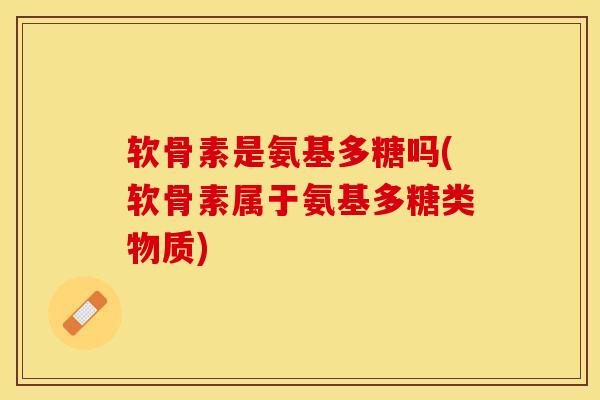 软骨素是氨基多糖吗(软骨素属于氨基多糖类物质)-第1张图片-氨糖科普网