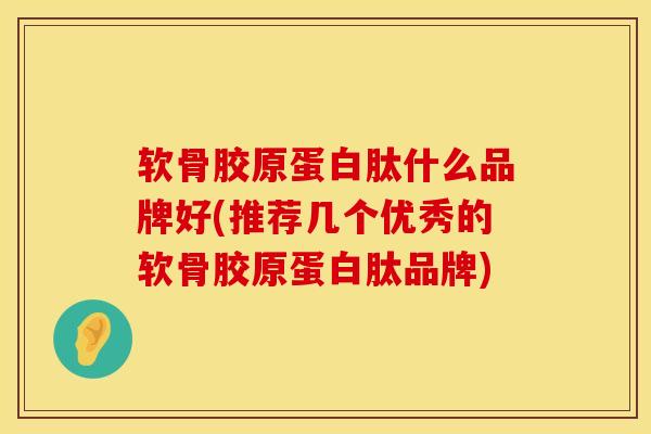 软骨胶原蛋白肽什么品牌好(推荐几个优秀的软骨胶原蛋白肽品牌)-第1张图片-氨糖科普网 软骨胶原蛋白肽什么品牌好(推荐几个优秀的软骨胶原蛋白肽品牌)-第1张图片-氨糖科普网