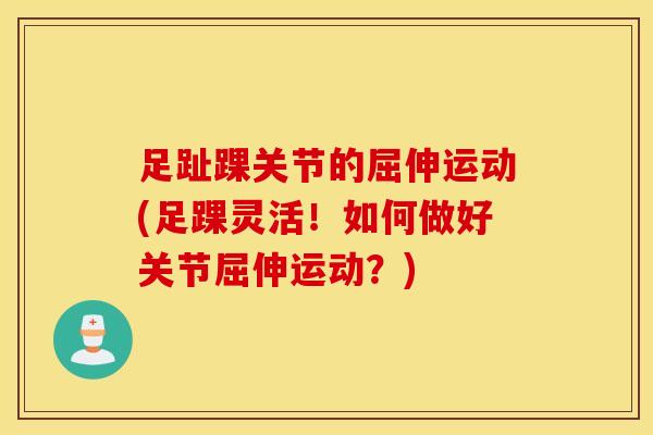 足趾踝关节的屈伸运动(足踝灵活!如何做好关节屈伸运动?)-第1张图片-氨糖科普网 足趾踝关节的屈伸运动(足踝灵活!如何做好关节屈伸运动?)-第1张图片-氨糖科普网