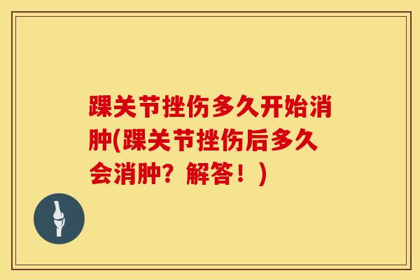 踝关节挫伤多久开始消肿(踝关节挫伤后多久会消肿？解答！)-第1张图片-氨糖科普网