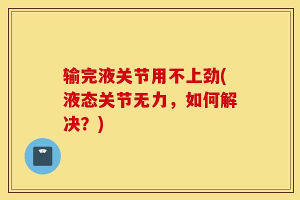 输完液关节用不上劲(液态关节无力,如何解决?)-第1张图片-氨糖科普网 输完液关节用不上劲(液态关节无力,如何解决?)-第1张图片-氨糖科普网