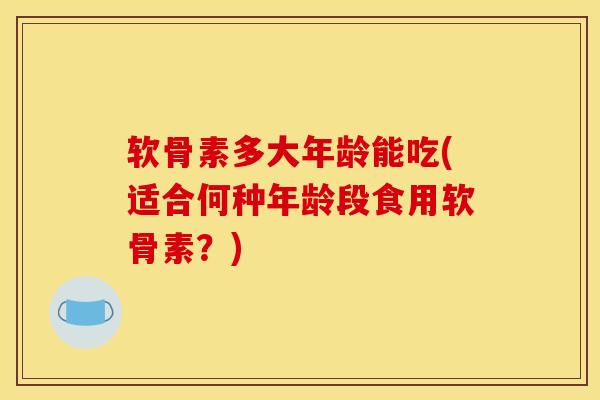 软骨素多大年龄能吃(适合何种年龄段食用软骨素?)-第1张图片-氨糖科普网 软骨素多大年龄能吃(适合何种年龄段食用软骨素?)-第1张图片-氨糖科普网