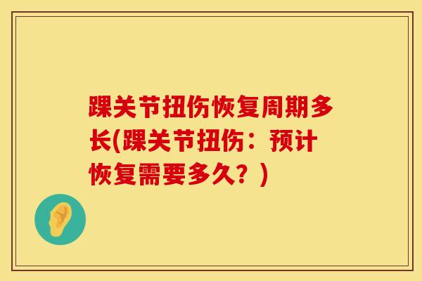 踝关节扭伤恢复周期多长(踝关节扭伤:预计恢复需要多久?)-第1张图片-氨糖科普网 踝关节扭伤恢复周期多长(踝关节扭伤:预计恢复需要多久?)-第1张图片-氨糖科普网