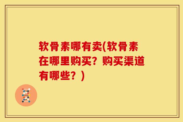 软骨素哪有卖(软骨素在哪里购买?购买渠道有哪些?)-第1张图片-氨糖科普网 软骨素哪有卖(软骨素在哪里购买?购买渠道有哪些?)-第1张图片-氨糖科普网
