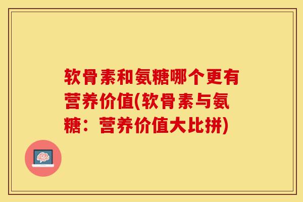 软骨素和氨糖哪个更有营养价值(软骨素与氨糖:营养价值大比拼)-第1张图片-氨糖科普网 软骨素和氨糖哪个更有营养价值(软骨素与氨糖:营养价值大比拼)-第1张图片-氨糖科普网
