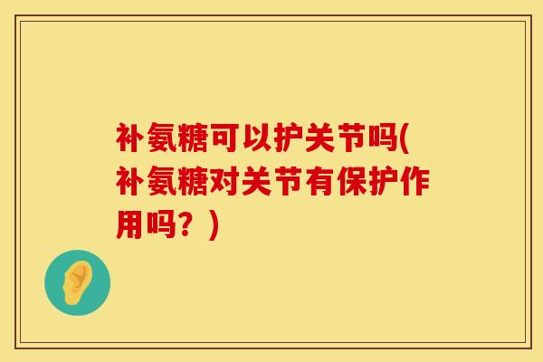 补氨糖可以护关节吗(补氨糖对关节有保护作用吗?)-第1张图片-氨糖科普网 补氨糖可以护关节吗(补氨糖对关节有保护作用吗?)-第1张图片-氨糖科普网