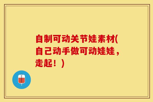 自制可动关节娃素材(自己动手做可动娃娃，走起！)-第1张图片-氨糖科普网