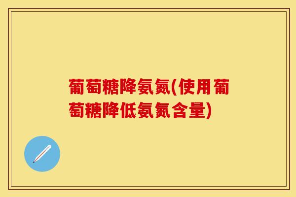 葡萄糖降氨氮(使用葡萄糖降低氨氮含量)-第1张图片-氨糖科普网 葡萄糖降氨氮(使用葡萄糖降低氨氮含量)-第1张图片-氨糖科普网