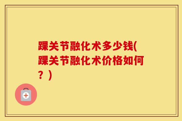 踝关节融化术多少钱(踝关节融化术价格如何?)-第1张图片-氨糖科普网 踝关节融化术多少钱(踝关节融化术价格如何?)-第1张图片-氨糖科普网