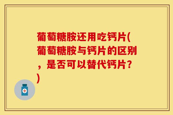 葡萄糖胺还用吃钙片(葡萄糖胺与钙片的区别,是否可以替代钙片?)-第1张图片-氨糖科普网 葡萄糖胺还用吃钙片(葡萄糖胺与钙片的区别,是否可以替代钙片?)-第1张图片-氨糖科普网
