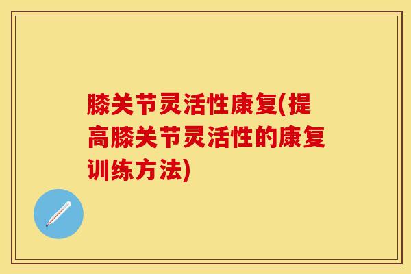 膝关节灵活性康复(提高膝关节灵活性的康复训练方法)-第1张图片-氨糖科普网