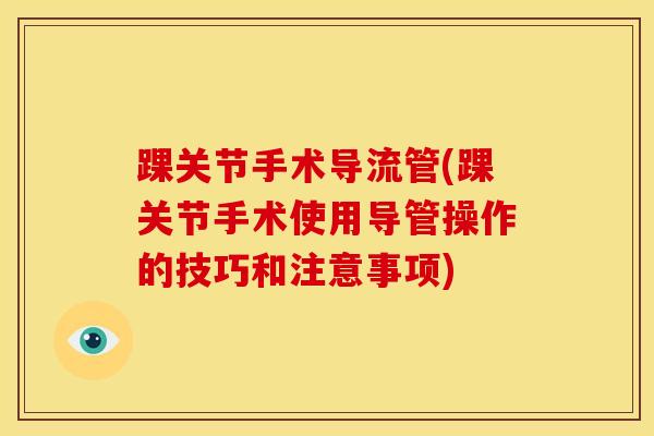 踝关节手术导流管(踝关节手术使用导管操作的技巧和注意事项)-第1张图片-氨糖科普网
