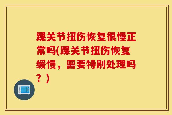 踝关节扭伤恢复很慢正常吗(踝关节扭伤恢复缓慢,需要特别处理吗?)-第1张图片-氨糖科普网 踝关节扭伤恢复很慢正常吗(踝关节扭伤恢复缓慢,需要特别处理吗?)-第1张图片-氨糖科普网