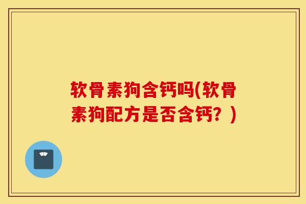软骨素狗含钙吗(软骨素狗配方是否含钙?)-第1张图片-氨糖科普网 软骨素狗含钙吗(软骨素狗配方是否含钙?)-第1张图片-氨糖科普网