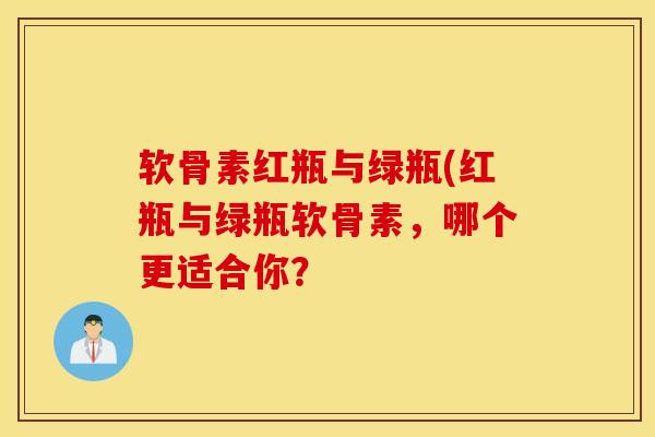 软骨素红瓶与绿瓶(红瓶与绿瓶软骨素,哪个更适合你?-第1张图片-氨糖科普网 软骨素红瓶与绿瓶(红瓶与绿瓶软骨素,哪个更适合你?-第1张图片-氨糖科普网