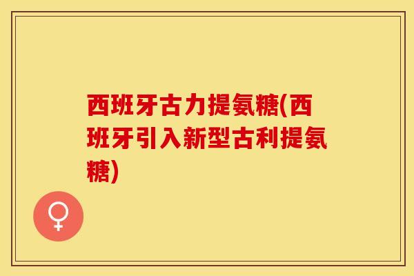 西班牙古力提氨糖(西班牙引入新型古利提氨糖)-第1张图片-氨糖科普网