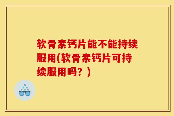 软骨素钙片能不能持续服用(软骨素钙片可持续服用吗？)-第1张图片-氨糖科普网