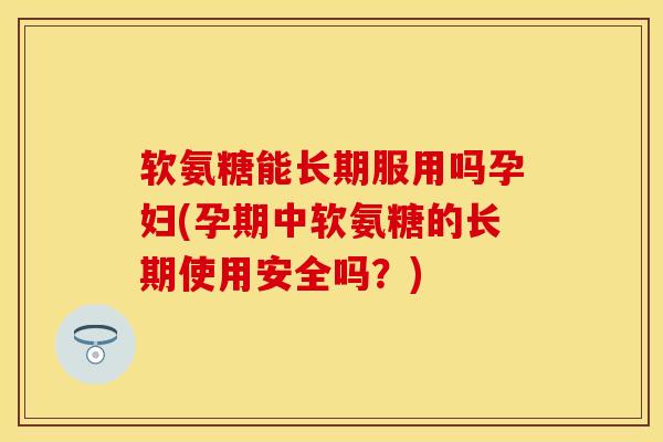 软氨糖能长期服用吗孕妇(孕期中软氨糖的长期使用安全吗?)-第1张图片-氨糖科普网 软氨糖能长期服用吗孕妇(孕期中软氨糖的长期使用安全吗?)-第1张图片-氨糖科普网