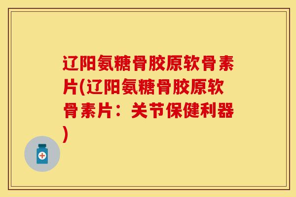 辽阳氨糖骨胶原软骨素片(辽阳氨糖骨胶原软骨素片:关节保健利器)-第1张图片-氨糖科普网 辽阳氨糖骨胶原软骨素片(辽阳氨糖骨胶原软骨素片:关节保健利器)-第1张图片-氨糖科普网