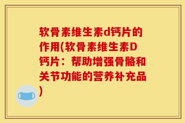软骨素维生素d钙片的作用(软骨素维生素D钙片:帮助增强骨骼和关节功能的营养补充品)-第1张图片-氨糖科普网 软骨素维生素d钙片的作用(软骨素维生素D钙片:帮助增强骨骼和关节功能的营养补充品)-第1张图片-氨糖科普网
