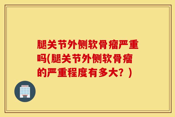 腿关节外侧软骨瘤严重吗(腿关节外侧软骨瘤的严重程度有多大?)-第1张图片-氨糖科普网 腿关节外侧软骨瘤严重吗(腿关节外侧软骨瘤的严重程度有多大?)-第1张图片-氨糖科普网