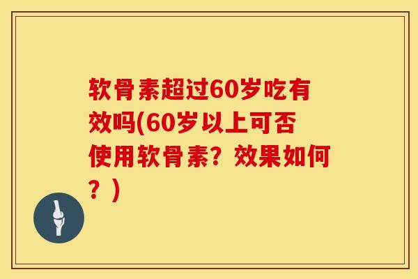 软骨素超过60岁吃有效吗(60岁以上可否使用软骨素?效果如何?)-第1张图片-氨糖科普网 软骨素超过60岁吃有效吗(60岁以上可否使用软骨素?效果如何?)-第1张图片-氨糖科普网