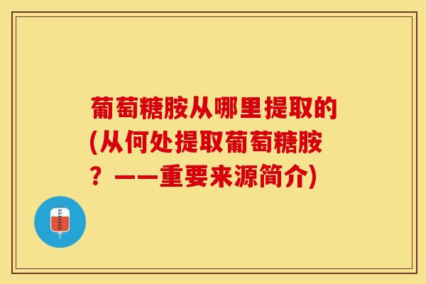 葡萄糖胺从哪里提取的(从何处提取葡萄糖胺?——重要来源简介)-第1张图片-氨糖科普网 葡萄糖胺从哪里提取的(从何处提取葡萄糖胺?——重要来源简介)-第1张图片-氨糖科普网