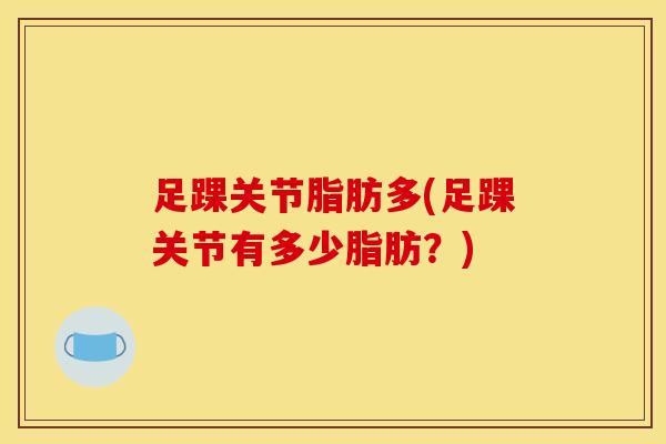 足踝关节脂肪多(足踝关节有多少脂肪?)-第1张图片-氨糖科普网 足踝关节脂肪多(足踝关节有多少脂肪?)-第1张图片-氨糖科普网