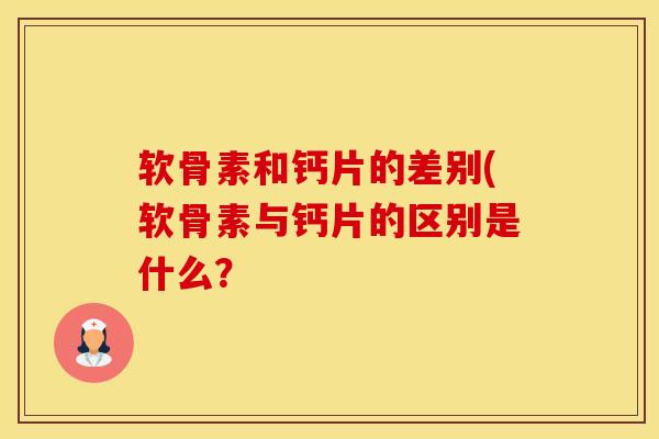 软骨素和钙片的差别(软骨素与钙片的区别是什么?-第1张图片-氨糖科普网 软骨素和钙片的差别(软骨素与钙片的区别是什么?-第1张图片-氨糖科普网