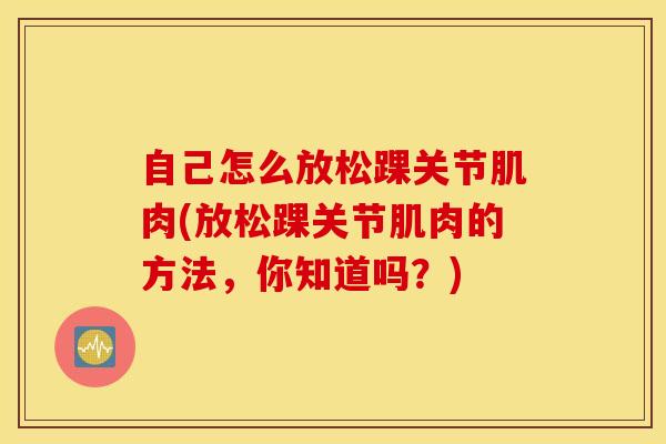 自己怎么放松踝关节肌肉(放松踝关节肌肉的方法,你知道吗?)-第1张图片-氨糖科普网 自己怎么放松踝关节肌肉(放松踝关节肌肉的方法,你知道吗?)-第1张图片-氨糖科普网