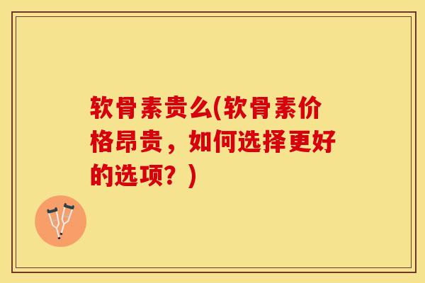 软骨素贵么(软骨素价格昂贵，如何选择更好的选项？)-第1张图片-氨糖科普网