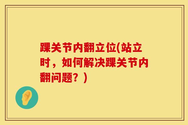 踝关节内翻立位(站立时,如何解决踝关节内翻问题?)-第1张图片-氨糖科普网 踝关节内翻立位(站立时,如何解决踝关节内翻问题?)-第1张图片-氨糖科普网