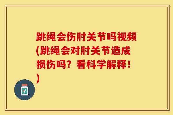 跳绳会伤肘关节吗视频(跳绳会对肘关节造成损伤吗?看科学解释!)-第1张图片-氨糖科普网 跳绳会伤肘关节吗视频(跳绳会对肘关节造成损伤吗?看科学解释!)-第1张图片-氨糖科普网
