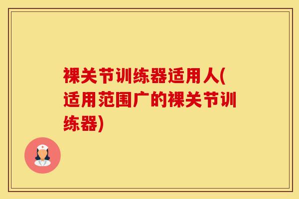 裸关节训练器适用人(适用范围广的裸关节训练器)-第1张图片-氨糖科普网 裸关节训练器适用人(适用范围广的裸关节训练器)-第1张图片-氨糖科普网