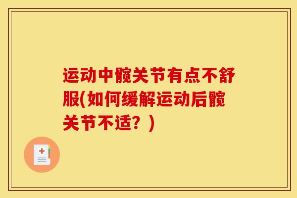 运动中髋关节有点不舒服(如何缓解运动后髋关节不适？)-第1张图片-氨糖科普网