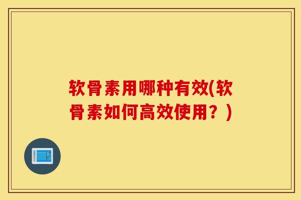 软骨素用哪种有效(软骨素如何高效使用？)-第1张图片-氨糖科普网
