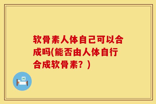 软骨素人体自己可以合成吗(能否由人体自行合成软骨素?)-第1张图片-氨糖科普网 软骨素人体自己可以合成吗(能否由人体自行合成软骨素?)-第1张图片-氨糖科普网
