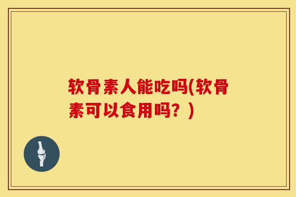 软骨素人能吃吗(软骨素可以食用吗？)-第1张图片-氨糖科普网
