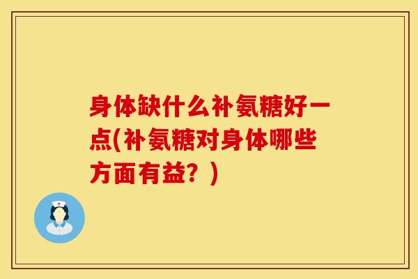 身体缺什么补氨糖好一点(补氨糖对身体哪些方面有益？)-第1张图片-氨糖科普网