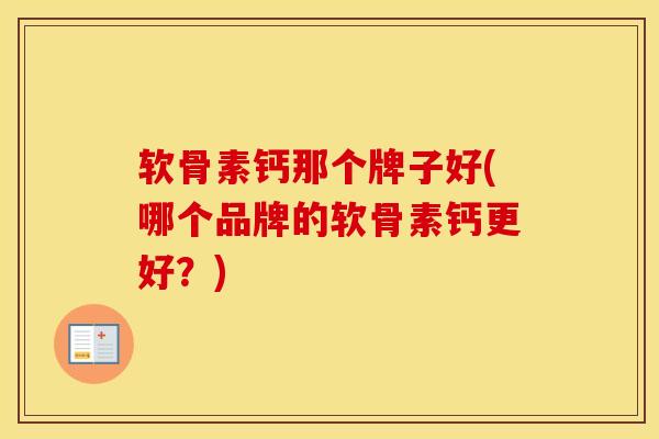 软骨素钙那个牌子好(哪个品牌的软骨素钙更好?)-第1张图片-氨糖科普网 软骨素钙那个牌子好(哪个品牌的软骨素钙更好?)-第1张图片-氨糖科普网