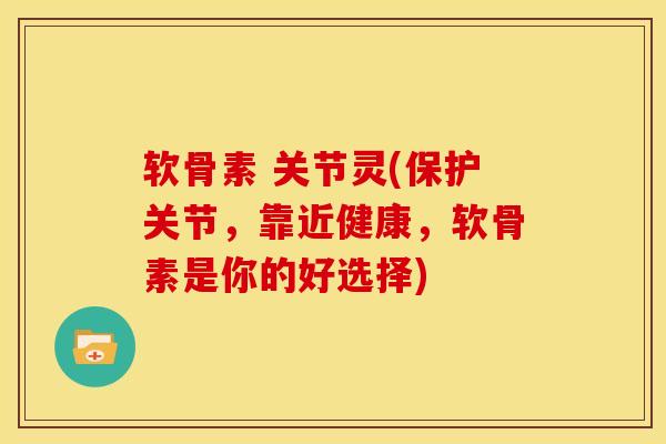 软骨素 关节灵(保护关节,靠近健康,软骨素是你的好选择)-第1张图片-氨糖科普网 软骨素 关节灵(保护关节,靠近健康,软骨素是你的好选择)-第1张图片-氨糖科普网