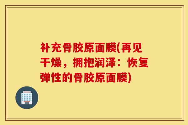 补充骨胶原面膜(再见干燥,拥抱润泽:恢复弹性的骨胶原面膜)-第1张图片-氨糖科普网 补充骨胶原面膜(再见干燥,拥抱润泽:恢复弹性的骨胶原面膜)-第1张图片-氨糖科普网
