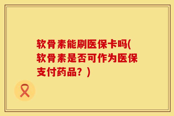 软骨素能刷医保卡吗(软骨素是否可作为医保支付药品?)-第1张图片-氨糖科普网 软骨素能刷医保卡吗(软骨素是否可作为医保支付药品?)-第1张图片-氨糖科普网
