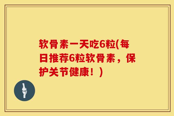 软骨素一天吃6粒(每日推荐6粒软骨素,保护关节健康!)-第1张图片-氨糖科普网 软骨素一天吃6粒(每日推荐6粒软骨素,保护关节健康!)-第1张图片-氨糖科普网