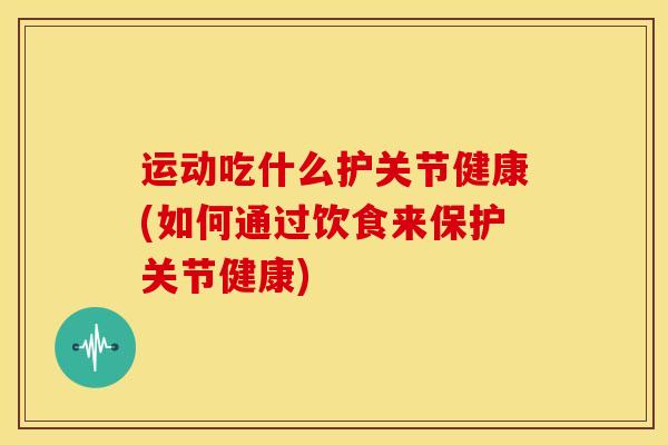 运动吃什么护关节健康(如何通过饮食来保护关节健康)-第1张图片-氨糖科普网 运动吃什么护关节健康(如何通过饮食来保护关节健康)-第1张图片-氨糖科普网