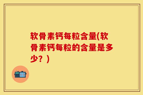 软骨素钙每粒含量(软骨素钙每粒的含量是多少?)-第1张图片-氨糖科普网 软骨素钙每粒含量(软骨素钙每粒的含量是多少?)-第1张图片-氨糖科普网