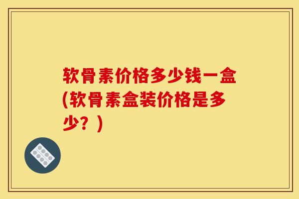 软骨素价格多少钱一盒(软骨素盒装价格是多少?)-第1张图片-氨糖科普网 软骨素价格多少钱一盒(软骨素盒装价格是多少?)-第1张图片-氨糖科普网